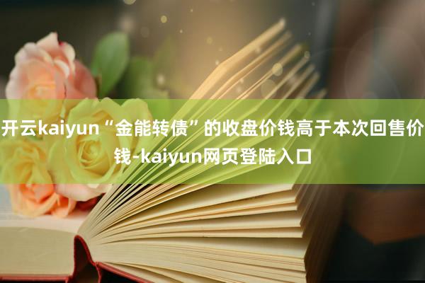 开云kaiyun“金能转债”的收盘价钱高于本次回售价钱-kaiyun网页登陆入口