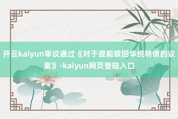 开云kaiyun审议通过《对于提前赎回华统转债的议案》-kaiyun网页登陆入口