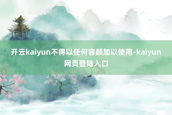 开云kaiyun不得以任何容颜加以使用-kaiyun网页登陆入口