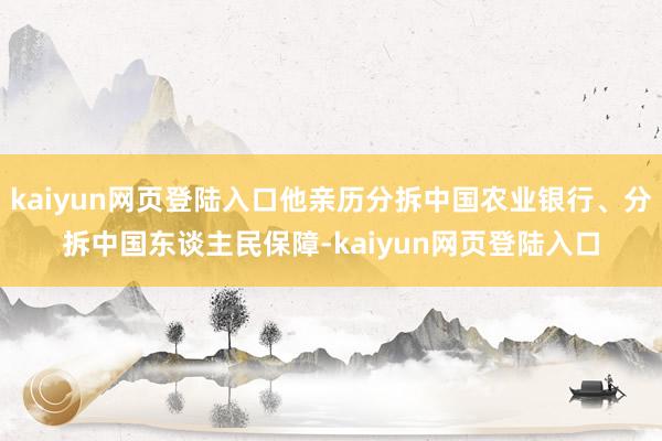 kaiyun网页登陆入口他亲历分拆中国农业银行、分拆中国东谈主民保障-kaiyun网页登陆入口