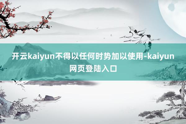 开云kaiyun不得以任何时势加以使用-kaiyun网页登陆入口