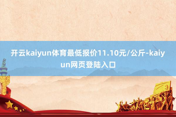 开云kaiyun体育最低报价11.10元/公斤-kaiyun网页登陆入口