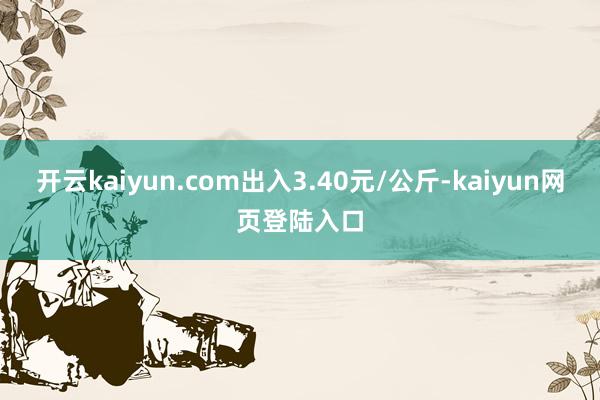 开云kaiyun.com出入3.40元/公斤-kaiyun网页登陆入口