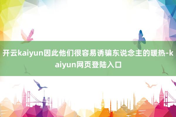 开云kaiyun因此他们很容易诱骗东说念主的暖热-kaiyun网页登陆入口