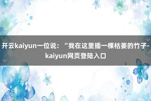 开云kaiyun一位说:“我在这里插一棵枯萎的竹子-kaiyun网页登陆入口