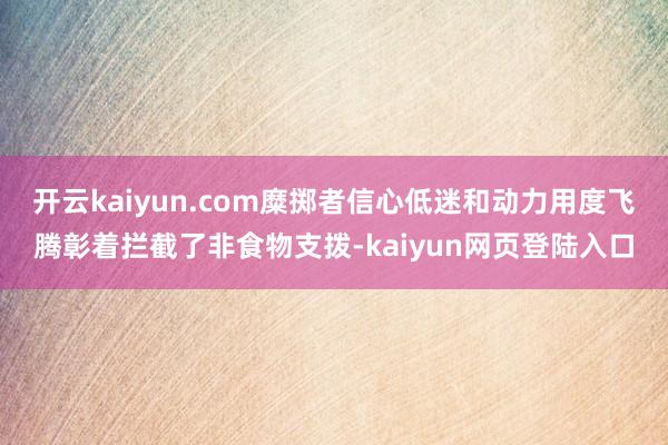 开云kaiyun.com糜掷者信心低迷和动力用度飞腾彰着拦截了非食物支拨-kaiyun网页登陆入口