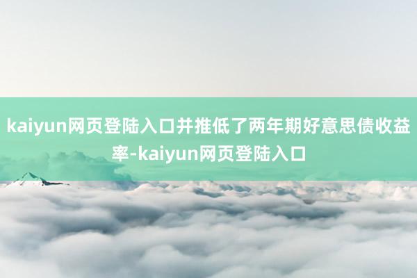 kaiyun网页登陆入口并推低了两年期好意思债收益率-kaiyun网页登陆入口