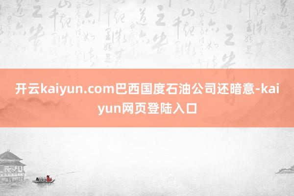开云kaiyun.com巴西国度石油公司还暗意-kaiyun网页登陆入口