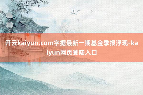 开云kaiyun.com字据最新一期基金季报浮现-kaiyun网页登陆入口