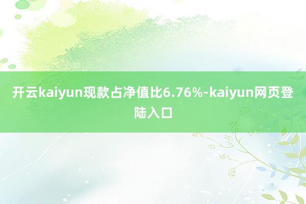 开云kaiyun现款占净值比6.76%-kaiyun网页登陆入口