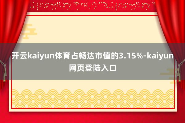 开云kaiyun体育占畅达市值的3.15%-kaiyun网页登陆入口