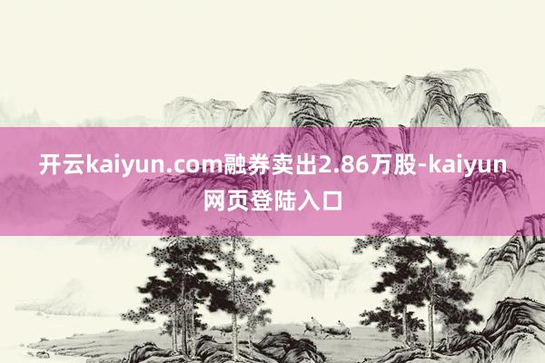 开云kaiyun.com融券卖出2.86万股-kaiyun网页登陆入口