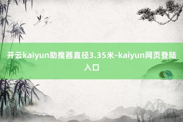 开云kaiyun助推器直径3.35米-kaiyun网页登陆入口