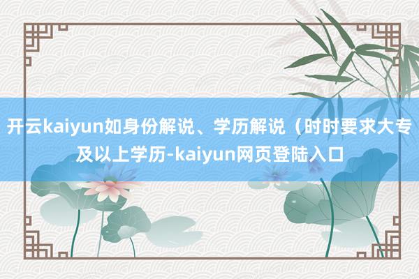 开云kaiyun如身份解说、学历解说（时时要求大专及以上学历-kaiyun网页登陆入口