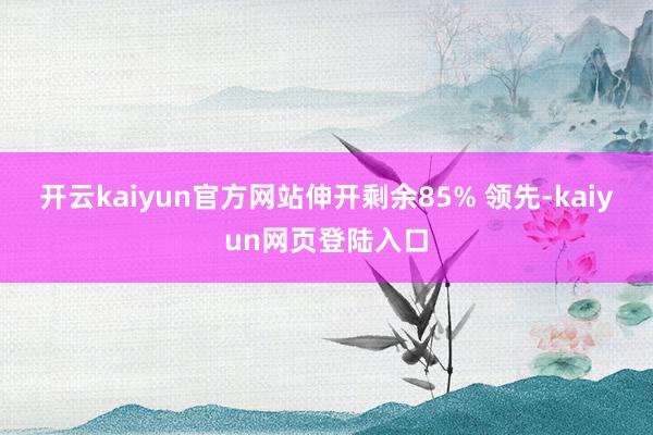 开云kaiyun官方网站伸开剩余85% 领先-kaiyun网页登陆入口