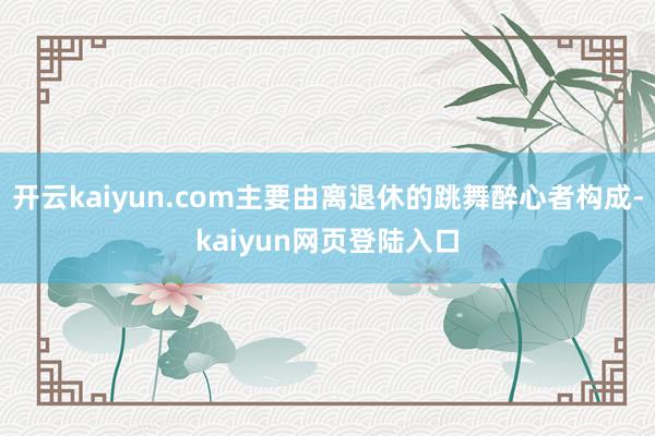 开云kaiyun.com主要由离退休的跳舞醉心者构成-kaiyun网页登陆入口