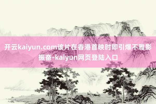 开云kaiyun.com该片在香港首映时即引爆不雅影振奋-kaiyun网页登陆入口