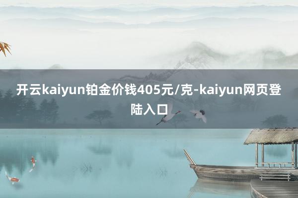 开云kaiyun铂金价钱405元/克-kaiyun网页登陆入口