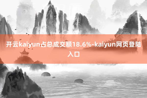 开云kaiyun占总成交额18.6%-kaiyun网页登陆入口
