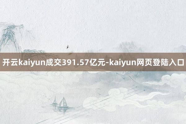 开云kaiyun成交391.57亿元-kaiyun网页登陆入口