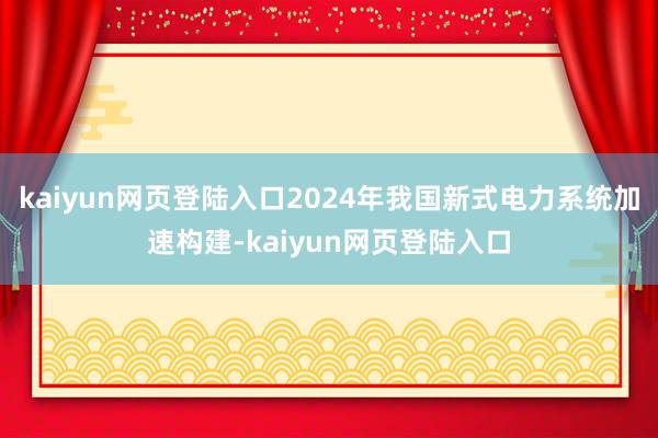 kaiyun网页登陆入口2024年我国新式电力系统加速构建-kaiyun网页登陆入口