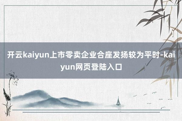 开云kaiyun上市零卖企业合座发扬较为平时-kaiyun网页登陆入口