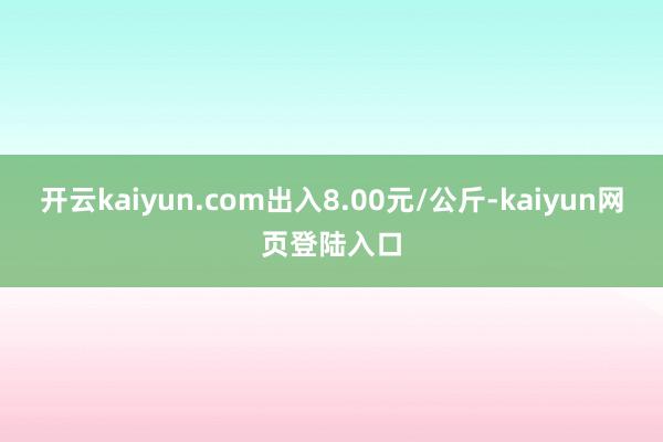开云kaiyun.com出入8.00元/公斤-kaiyun网页登陆入口