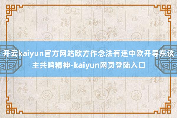 开云kaiyun官方网站欧方作念法有违中欧开导东谈主共鸣精神-kaiyun网页登陆入口