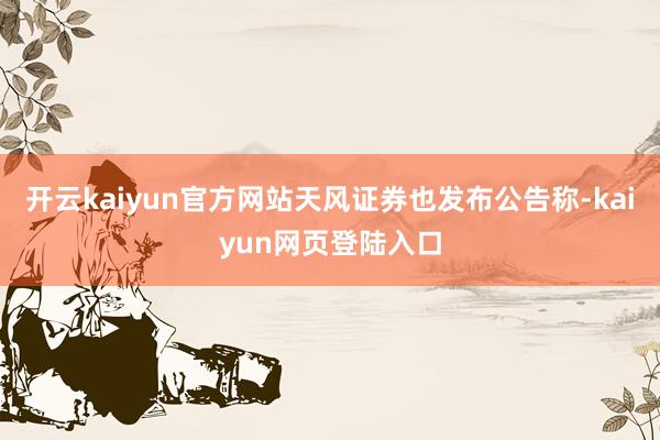 开云kaiyun官方网站天风证券也发布公告称-kaiyun网页登陆入口