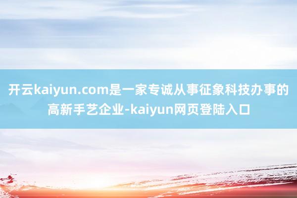 开云kaiyun.com是一家专诚从事征象科技办事的高新手艺企业-kaiyun网页登陆入口