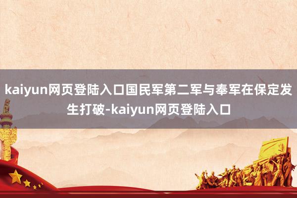 kaiyun网页登陆入口国民军第二军与奉军在保定发生打破-kaiyun网页登陆入口