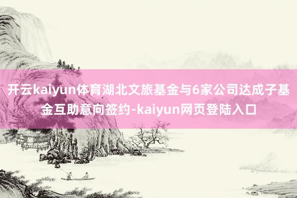 开云kaiyun体育湖北文旅基金与6家公司达成子基金互助意向签约-kaiyun网页登陆入口