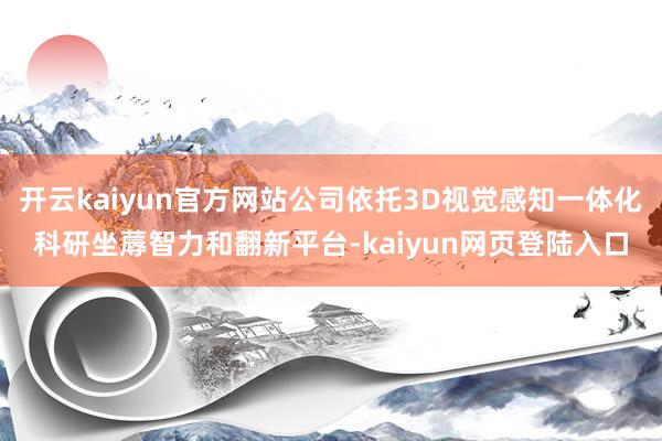 开云kaiyun官方网站公司依托3D视觉感知一体化科研坐蓐智力和翻新平台-kaiyun网页登陆入口