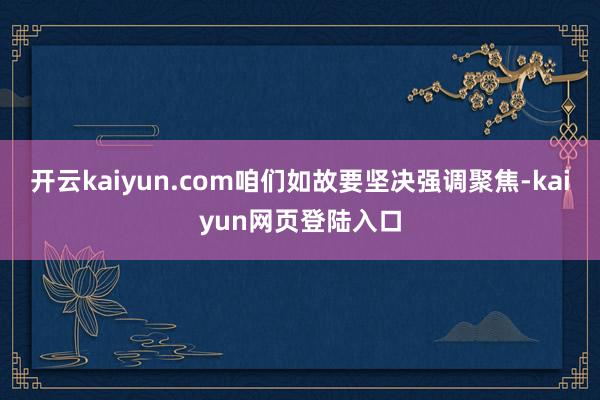 开云kaiyun.com咱们如故要坚决强调聚焦-kaiyun网页登陆入口