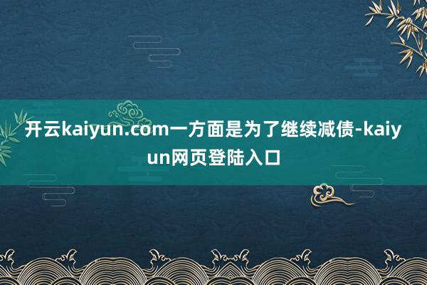 开云kaiyun.com一方面是为了继续减债-kaiyun网页登陆入口