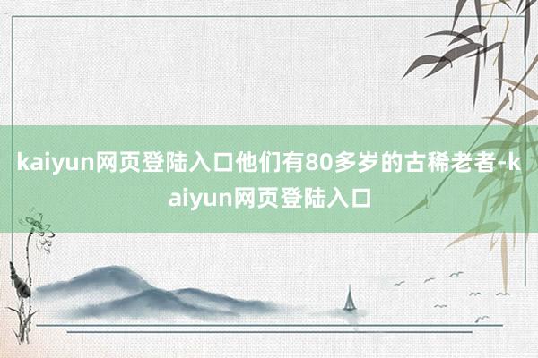 kaiyun网页登陆入口他们有80多岁的古稀老者-kaiyun网页登陆入口