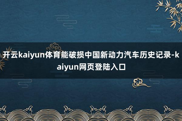 开云kaiyun体育能破损中国新动力汽车历史记录-kaiyun网页登陆入口