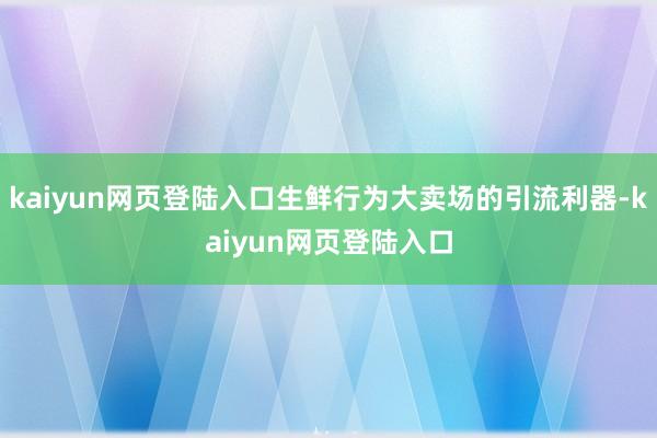kaiyun网页登陆入口生鲜行为大卖场的引流利器-kaiyun网页登陆入口