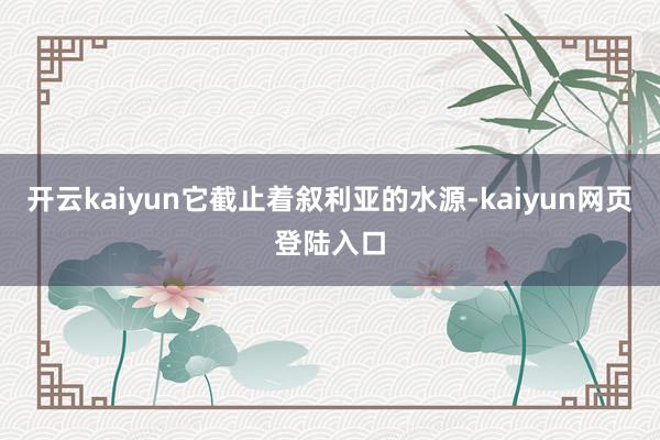 开云kaiyun它截止着叙利亚的水源-kaiyun网页登陆入口
