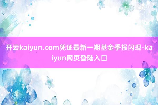 开云kaiyun.com凭证最新一期基金季报闪现-kaiyun网页登陆入口