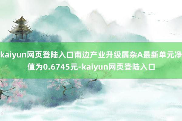 kaiyun网页登陆入口南边产业升级羼杂A最新单元净值为0.6745元-kaiyun网页登陆入口