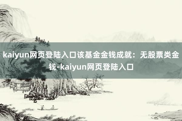kaiyun网页登陆入口该基金金钱成就:无股票类金钱-kaiyun网页登陆入口