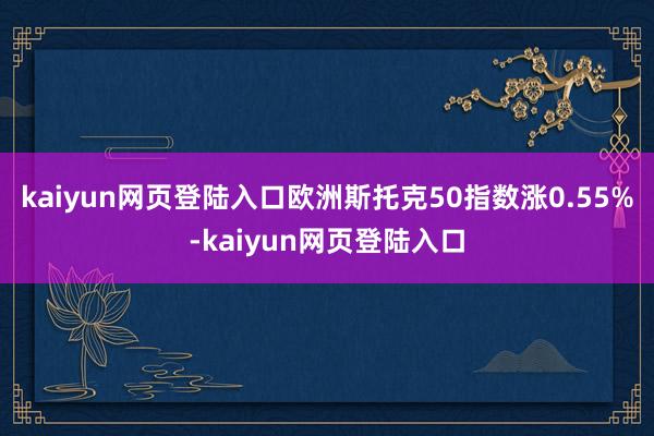 kaiyun网页登陆入口欧洲斯托克50指数涨0.55%-kaiyun网页登陆入口