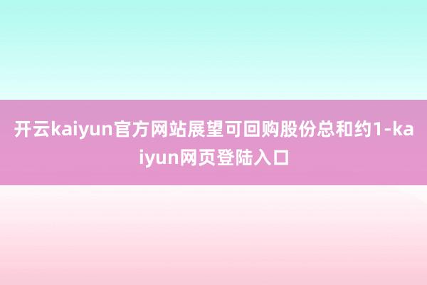 开云kaiyun官方网站展望可回购股份总和约1-kaiyun网页登陆入口