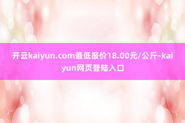 开云kaiyun.com最低报价18.00元/公斤-kaiyun网页登陆入口