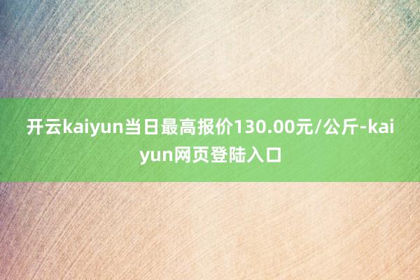 开云kaiyun当日最高报价130.00元/公斤-kaiyun网页登陆入口