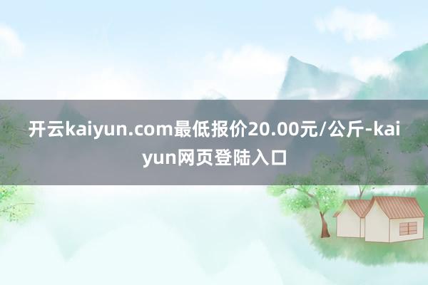 开云kaiyun.com最低报价20.00元/公斤-kaiyun网页登陆入口