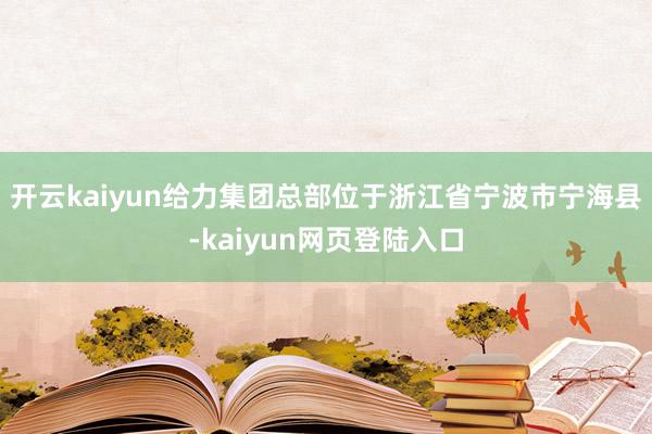 开云kaiyun给力集团总部位于浙江省宁波市宁海县-kaiyun网页登陆入口