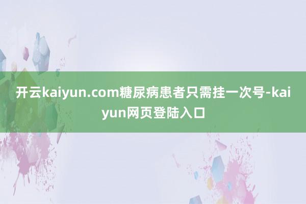 开云kaiyun.com糖尿病患者只需挂一次号-kaiyun网页登陆入口