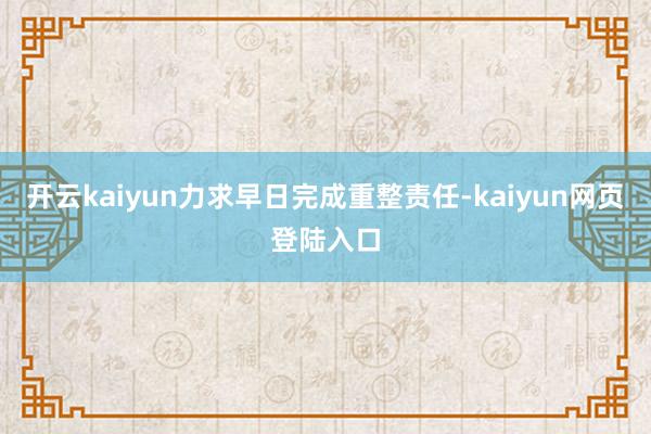 开云kaiyun力求早日完成重整责任-kaiyun网页登陆入口